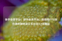 快手业务平台，快手业务平台，连接用户与创作者的新桥梁亿乐社区SUP货源站