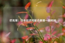 巴克莱：日本经济可能会停滞一段时间