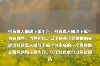 抖音真人播放下单平台，抖音真人播放下单平台有哪些，当然可以。以下是基于您提供的关键词抖音真人播放下单平台生成的一个高质量文章标题和主要内容。亿乐社区低价自营货源站