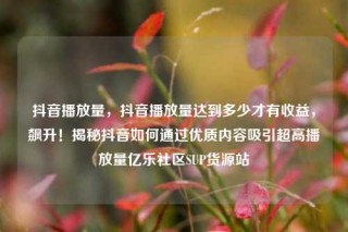 抖音播放量，抖音播放量达到多少才有收益，飙升！揭秘抖音如何通过优质内容吸引超高播放量亿乐社区SUP货源站