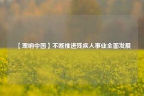 【理响中国】不断推进残疾人事业全面发展