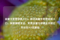 流量卡免费申请入口，移动流量卡免费申请入口，探索便捷生活，免费流量卡申请全攻略亿乐社区SUP货源站