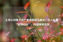 上市公司重大资产重组新规九要点：引入私募“反向挂钩”，压缩审核流程