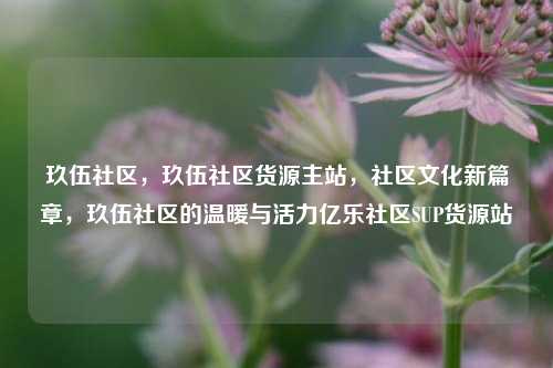 玖伍社区	，玖伍社区货源主站，社区文化新篇章，玖伍社区的温暖与活力亿乐社区SUP货源站  第1张