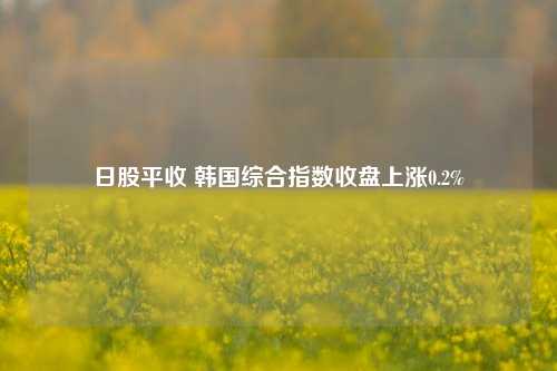 日股平收 韩国综合指数收盘上涨0.2%  第1张