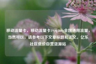 移动流量卡，移动流量卡19元360g全国通用流量，当然可以，请参考以下文章标题和正文。亿乐社区低价自营货源站