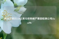 再生元将以2.56亿美元收购破产基因检测公司23andMe