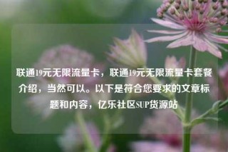联通19元无限流量卡，联通19元无限流量卡套餐介绍，当然可以。以下是符合您要求的文章标题和内容，亿乐社区SUP货源站