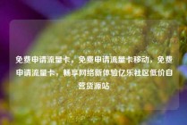 免费申请流量卡，免费申请流量卡移动，免费申请流量卡，畅享网络新体验亿乐社区低价自营货源站