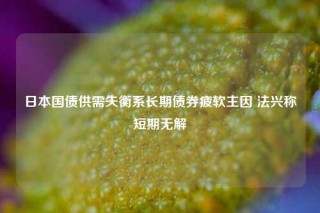 日本国债供需失衡系长期债券疲软主因 法兴称短期无解