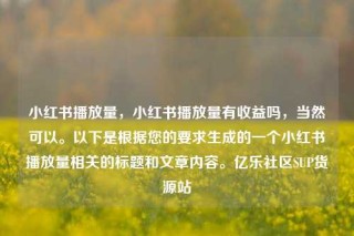 小红书播放量，小红书播放量有收益吗，当然可以。以下是根据您的要求生成的一个小红书播放量相关的标题和文章内容。亿乐社区SUP货源站