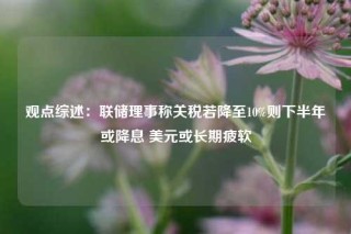 观点综述：联储理事称关税若降至10%则下半年或降息 美元或长期疲软