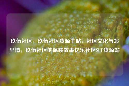 玖伍社区，玖伍社区货源主站，社区文化与邻里情，玖伍社区的温暖故事亿乐社区SUP货源站  第1张